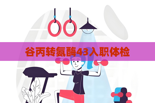 谷丙轉(zhuǎn)氨酶43入職體檢