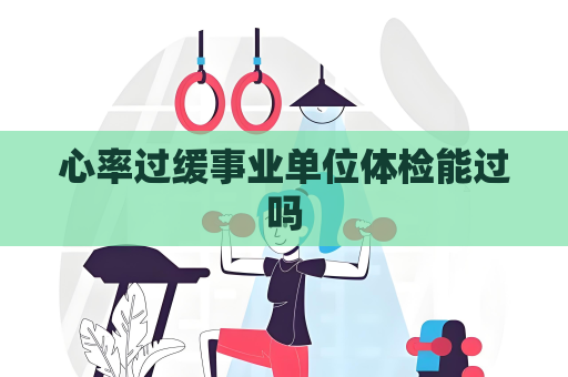心率過緩事業(yè)單位體檢能過嗎