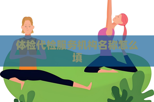 體檢代檢服務機構名稱怎么填