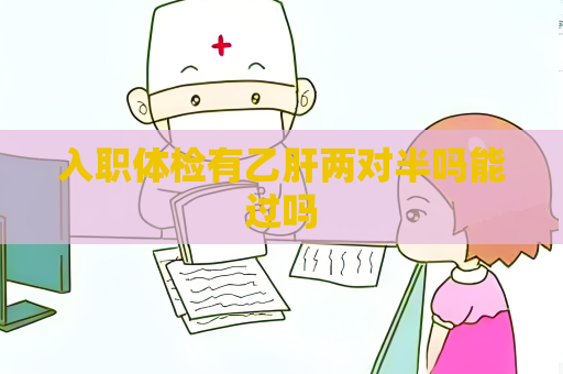 入職體檢有乙肝兩對半嗎能過嗎