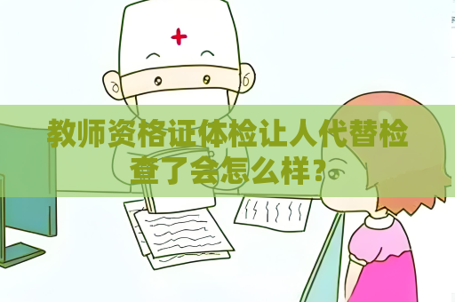 教師資格證體檢讓人代替檢查了會(huì)怎么樣？