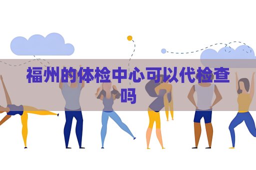 福州的體檢中心可以代檢查嗎
