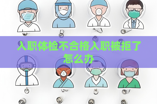 入職體檢不合格入職被拒了怎么辦