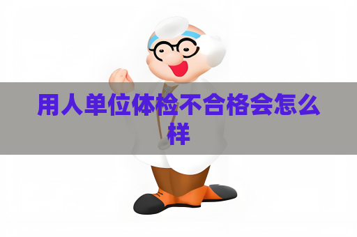 用人單位體檢不合格會怎么樣