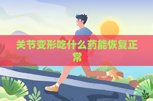 關節變形吃什么藥能恢復正常