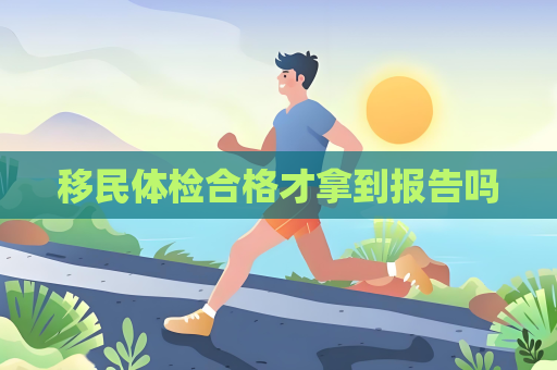 移民體檢合格才拿到報(bào)告嗎