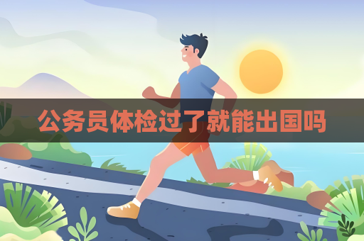 公務(wù)員體檢過了就能出國(guó)嗎