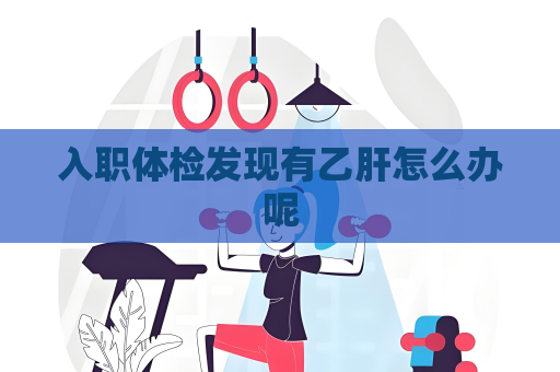 入職體檢發現有乙肝怎么辦呢