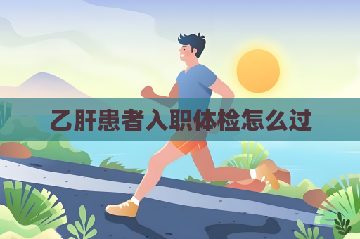 乙肝患者入職體檢怎么過