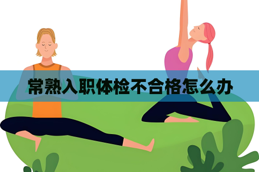 常熟入職體檢不合格怎么辦