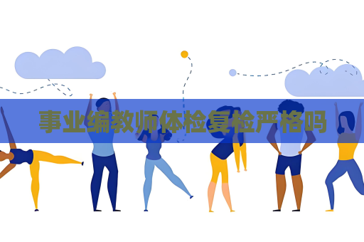 事業(yè)編教師體檢復檢嚴格嗎