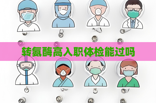 轉氨酶高入職體檢能過嗎