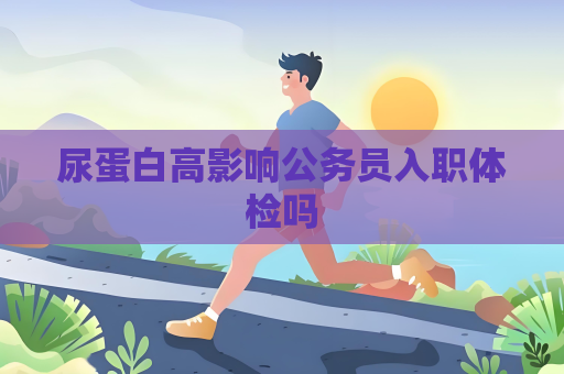 尿蛋白高影響公務員入職體檢嗎