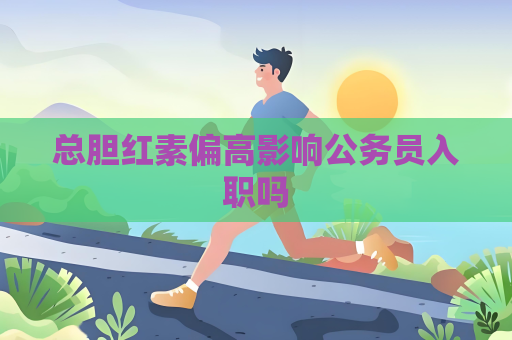 總膽紅素偏高影響公務員入職嗎