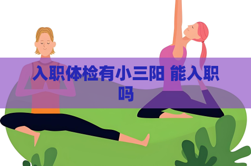 入職體檢有小三陽 能入職嗎