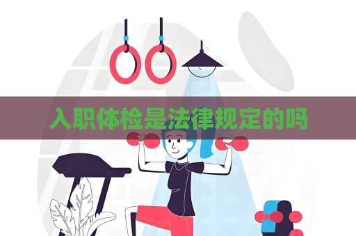 入職體檢是法律規定的嗎
