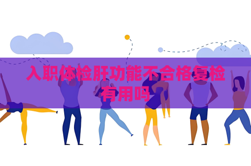 入職體檢肝功能不合格復檢有用嗎
