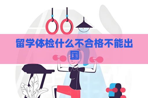 留學體檢什么不合格不能出國
