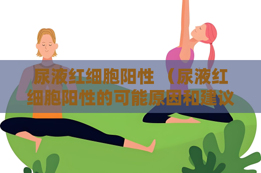 尿液紅細胞陽性 （尿液紅細胞陽性的可能原因和建議）