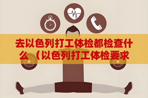 去以色列打工體檢都檢查什么 （以色列打工體檢要求）