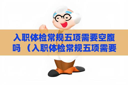 入職體檢常規(guī)五項(xiàng)需要空腹嗎 （入職體檢常規(guī)五項(xiàng)需要空腹嗎？）
