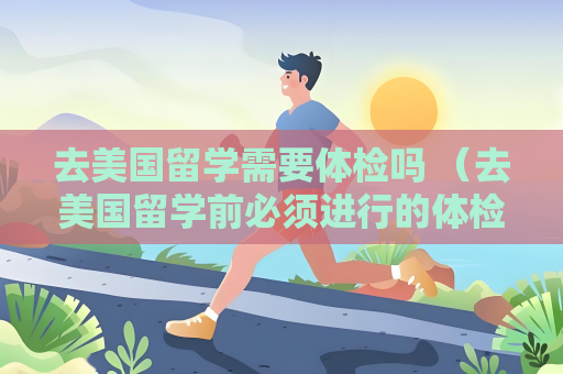去美國留學(xué)需要體檢嗎 （去美國留學(xué)前必須進(jìn)行的體檢項(xiàng)目和注意事項(xiàng)）