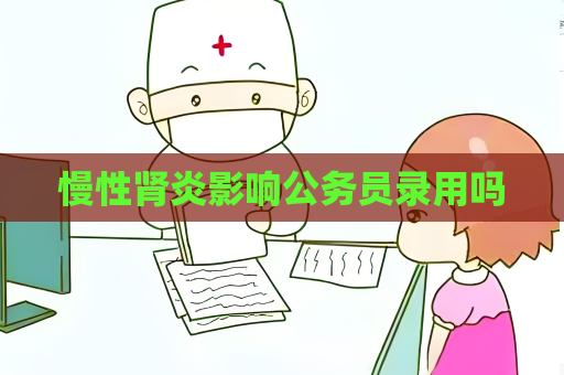 慢性腎炎影響公務(wù)員錄用嗎