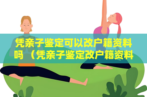 憑親子鑒定可以改戶籍資料嗎 （憑親子鑒定改戶籍資料，需要注意哪）