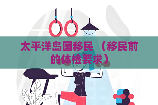 太平洋島國移民 （移民前的體檢要求）
