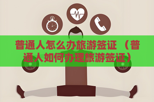 普通人怎么辦旅游簽證 （普通人如何辦理旅游簽證）
