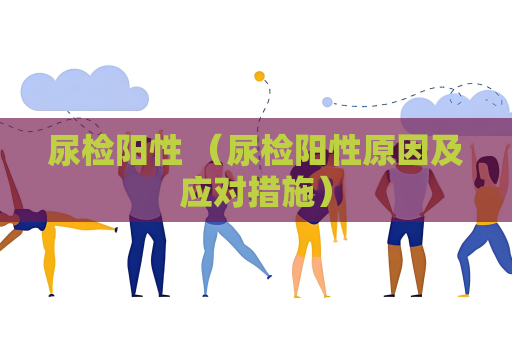 尿檢陽(yáng)性 （尿檢陽(yáng)性原因及應(yīng)對(duì)措施）