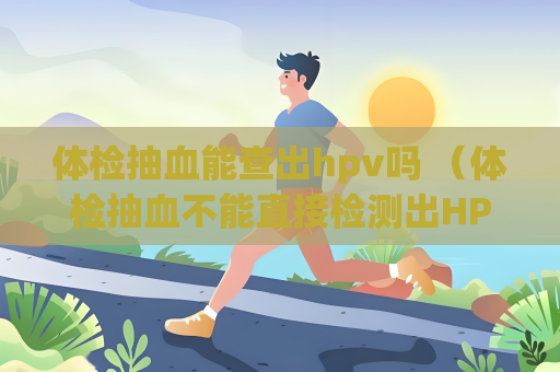 體檢抽血能查出hpv嗎 （體檢抽血不能直接檢測(cè)出HPV病毒）