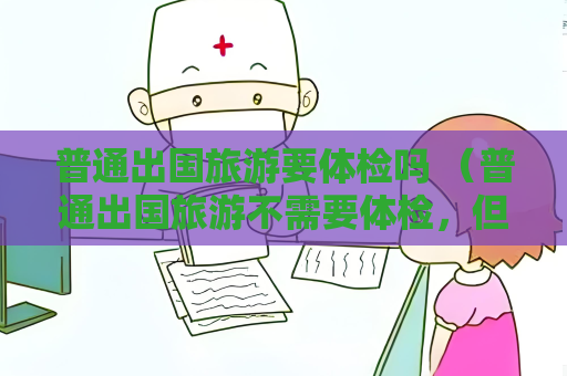 普通出國旅游要體檢嗎 （普通出國旅游不需要體檢，但仍需注意健）