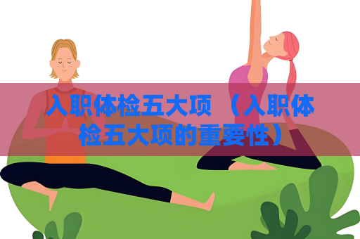 入職體檢五大項(xiàng) （入職體檢五大項(xiàng)的重要性）