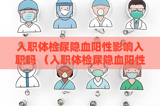 入職體檢尿隱血陽性影響入職嗎 （入職體檢尿隱血陽性影響入職）