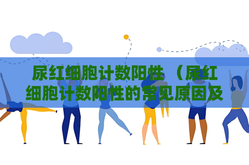 尿紅細胞計數陽性 （尿紅細胞計數陽性的常見原因及治）