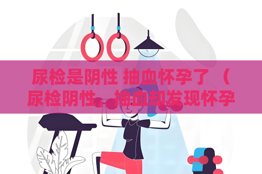 尿檢是陰性 抽血懷孕了 （尿檢陰性，抽血卻發現懷孕了）