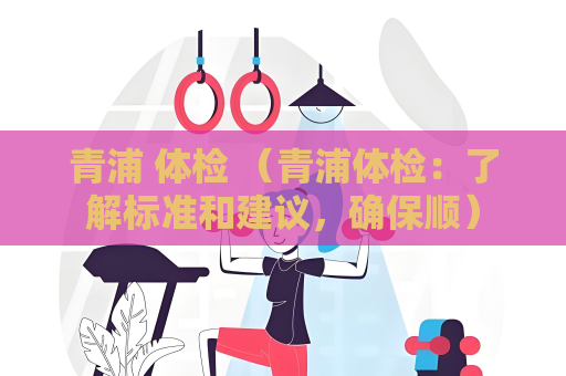 青浦 體檢 （青浦體檢：了解標準和建議，確保順）