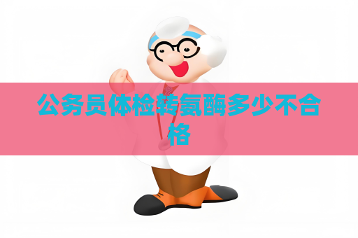 公務(wù)員體檢轉(zhuǎn)氨酶多少不合格