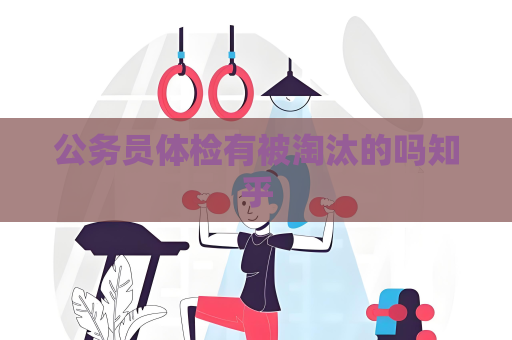 公務(wù)員體檢有被淘汰的嗎知乎