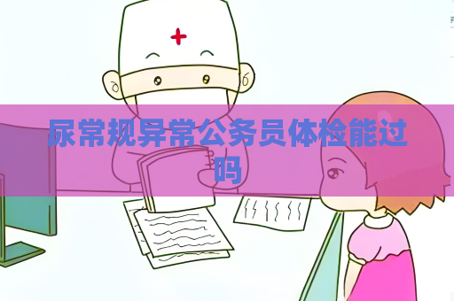 尿常規(guī)異常公務(wù)員體檢能過嗎